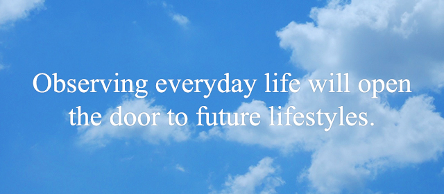 Observing everyday life will open the door to future lifestyles.